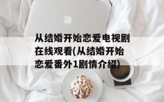 从结婚开始恋爱电视剧在线观看(从结婚开始恋爱番外1剧情介绍)