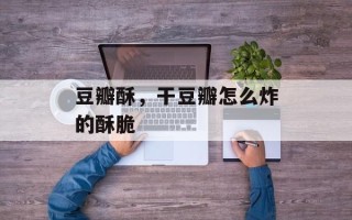 豆瓣酥，干豆瓣怎么炸的酥脆