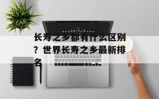 长寿之乡都有什么区别？世界长寿之乡最新排名