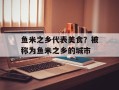鱼米之乡代表美食？被称为鱼米之乡的城市