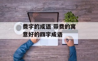 费字的成语 带费的寓意好的四字成语