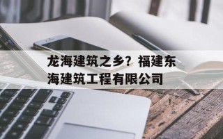 龙海建筑之乡？福建东海建筑工程有限公司