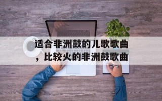 适合非洲鼓的儿歌歌曲，比较火的非洲鼓歌曲