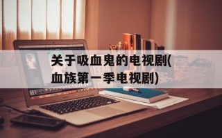 关于吸血鬼的电视剧(血族第一季电视剧)