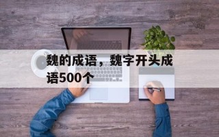 魏的成语，魏字开头成语500个