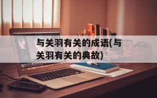 与关羽有关的成语(与关羽有关的典故)