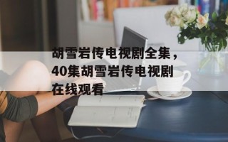 胡雪岩传电视剧全集，40集胡雪岩传电视剧在线观看
