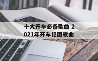 十大开车必备歌曲 2021年开车犯困歌曲