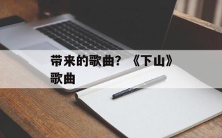 带来的歌曲？《下山》歌曲