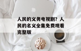 人民的义务电视剧？人民的名义全集免费观看完整版