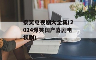 搞笑电视剧大全集(2024爆笑国产喜剧电视剧)