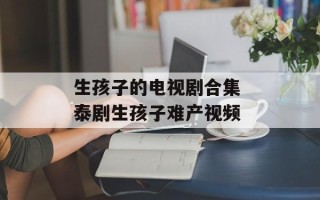 生孩子的电视剧合集 泰剧生孩子难产视频
