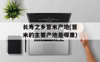 长寿之乡薏米产地(薏米的主要产地是哪里)