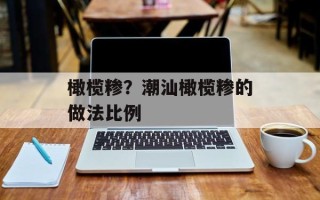 橄榄糁？潮汕橄榄糁的做法比例