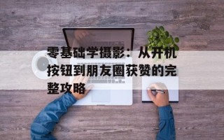 零基础学摄影：从开机按钮到朋友圈获赞的完整攻略