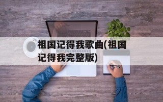 祖国记得我歌曲(祖国记得我完整版)