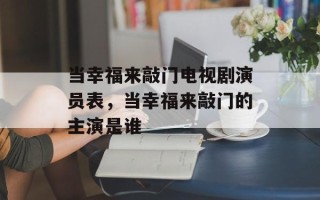 当幸福来敲门电视剧演员表，当幸福来敲门的主演是谁