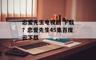 恋爱先生电视剧 下载？恋爱先生45集百度云下载