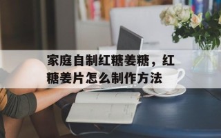家庭自制红糖姜糖，红糖姜片怎么制作方法