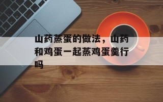 山药蒸蛋的做法，山药和鸡蛋一起蒸鸡蛋羹行吗
