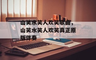 山笑水笑人欢笑歌曲，山笑水笑人欢笑真正原版伴奏