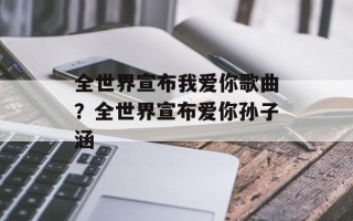全世界宣布我爱你歌曲？全世界宣布爱你孙子涵