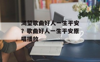 渴望歌曲好人一生平安？歌曲好人一生平安原唱播放