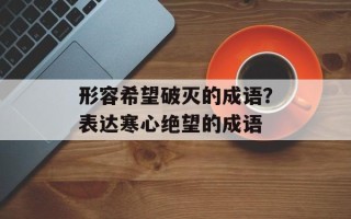 形容希望破灭的成语？表达寒心绝望的成语