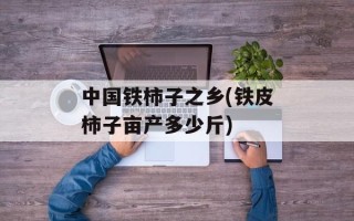 中国铁柿子之乡(铁皮柿子亩产多少斤)
