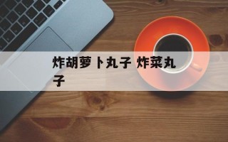 炸胡萝卜丸子 炸菜丸子