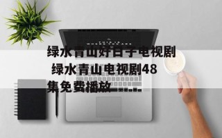 绿水青山好日子电视剧 绿水青山电视剧48集免费播放