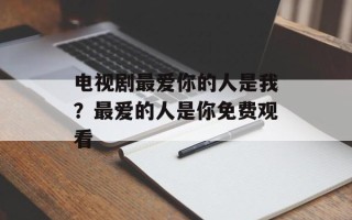 电视剧最爱你的人是我？最爱的人是你免费观看
