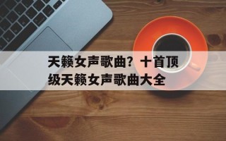 天籁女声歌曲？十首顶级天籁女声歌曲大全