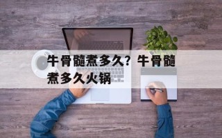 牛骨髓煮多久？牛骨髓煮多久火锅