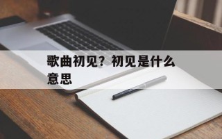 歌曲初见？初见是什么意思