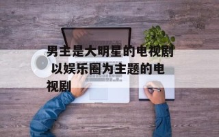 男主是大明星的电视剧 以娱乐圈为主题的电视剧