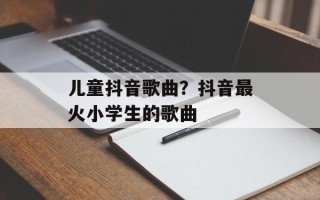 儿童抖音歌曲？抖音最火小学生的歌曲