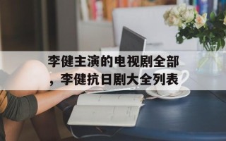 李健主演的电视剧全部，李健抗日剧大全列表