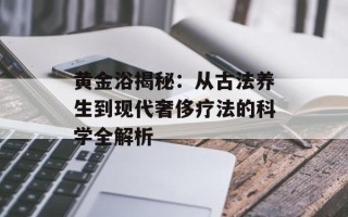 黄金浴揭秘：从古法养生到现代奢侈疗法的科学全解析