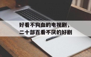 好看不狗血的电视剧，二十部百看不厌的好剧