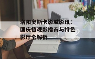 洛阳奥斯卡影城影讯：国庆档观影指南与特色影厅全解析