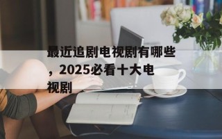 最近追剧电视剧有哪些，2025必看十大电视剧