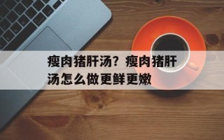 瘦肉猪肝汤？瘦肉猪肝汤怎么做更鲜更嫩