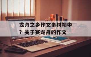 龙舟之乡作文素材初中？关于赛龙舟的作文