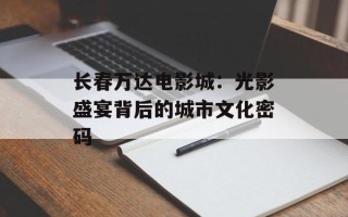 长春万达电影城：光影盛宴背后的城市文化密码