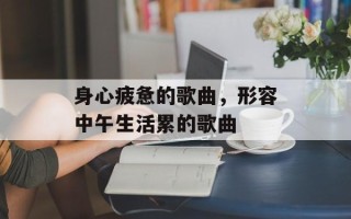 身心疲惫的歌曲，形容中午生活累的歌曲