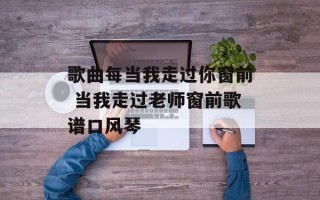 歌曲每当我走过你窗前 当我走过老师窗前歌谱口风琴