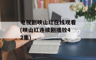 电视剧映山红在线观看(映山红连续剧播放42集)