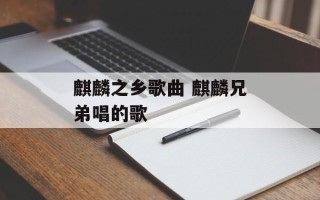 麒麟之乡歌曲 麒麟兄弟唱的歌