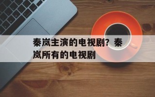秦岚主演的电视剧？秦岚所有的电视剧